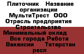 Плиточник › Название организации ­ МультиТрест, ООО › Отрасль предприятия ­ Строительство › Минимальный оклад ­ 1 - Все города Работа » Вакансии   . Татарстан респ.